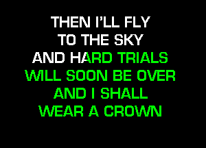 THEN I'LL FLY
TO THE SKY
AND HARD TRIALS
WLL SOON BE OVER
AND I SHALL
WEAR A CROWN