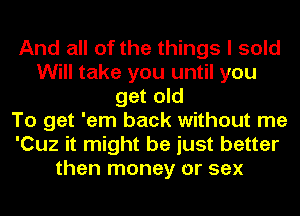 And all of the things I sold
Will take you until you
get old
To get 'em back without me
'Cuz it might be just better
than money or sex