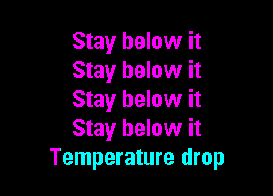 Stay below it
Stay below it

Stay below it
Stay below it
Temperature drop