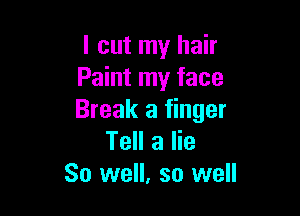 I cut my hair
Paint my face

Break a finger
Tell a lie
So we. so well