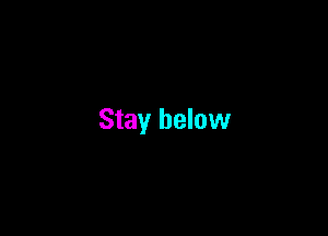 Stay below