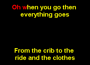 Oh when you go then
everything goes

From the crib 'to the
ride and the clothes