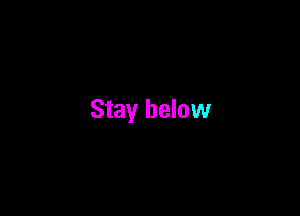 Stay below