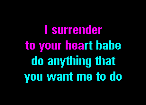 I surrender
to your heart babe

do anything that
you want me to do