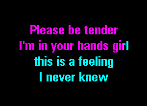 Please be tender
I'm in your hands girl

this is a feeling
I never knew