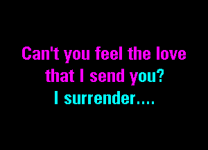 Can't you feel the love

that I send you?
I surrender....