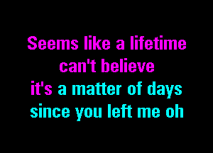 Seems like a lifetime
can't believe

it's a matter of days
since you left me oh