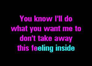 You know I'll do
what you want me to

don't take away
this feeling inside