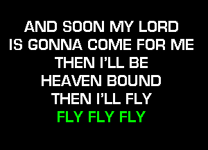 AND SOON MY LORD
IS GONNA COME FOR ME
THEN I'LL BE
HEAVEN BOUND
THEN I'LL FLY
FLY FLY FLY