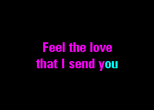 Feel the love

that I send you