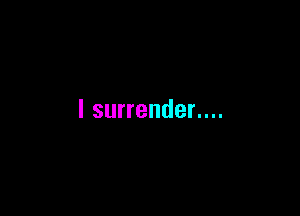 I surrender....