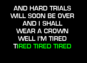AND HARD TRIALS
1WILL SOON BE OVER
AND I SHALL
WEAR A CROWN
WELL I'M TIRED
TIRED TIRED TIRED