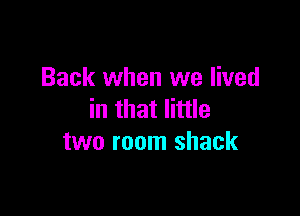 Back when we lived

in that little
two room shack