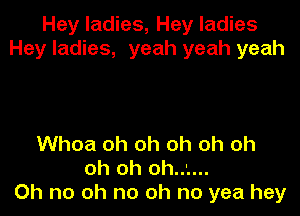 Hey ladies, Hey ladies
Hey ladies, yeah yeah yeah

Whoa oh oh oh oh oh
oh oh oh..'....
Oh no oh no oh no yea hey