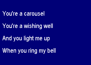 You're a carousel

You're a wishing well

And you light me up

When you ring my bell