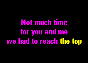 Not much time

for you and me
we had to reach the top