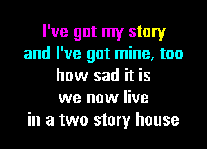 I've got my story
and I've got mine, too

how sad it is
we now live
in a two story house