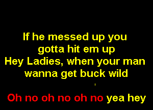 If he messed up you
gotta hit em up

Hey Ladies, when your man
wanna get buck wild

Oh no oh no oh no yea hey