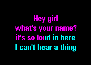 Hey girl
what's your name?

it's so loud in here
I can't hear a thing