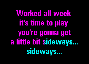 Worked all week
it's time to play

you're gonna get
a little bit sideways...
sideways...