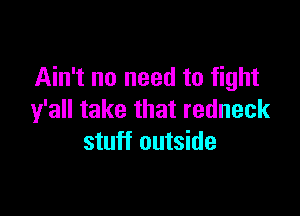 Ain't no need to fight

y'all take that redneck
stuff outside