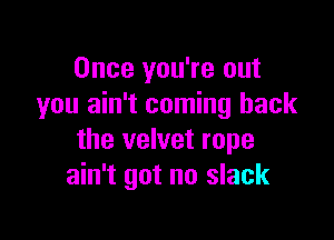 Once you're out
you ain't coming back

the velvet rope
ain't got no slack