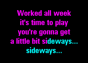 Worked all week
it's time to play

you're gonna get
a little bit sideways...
sideways...