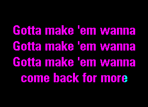 Gotta make 'em wanna

Gotta make 'em wanna

Gotta make 'em wanna
come back for more