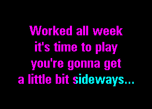 Worked all week
it's time to play

you're gonna get
a little bit sideways...