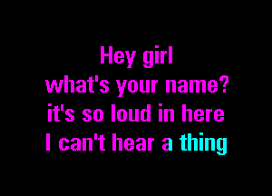 Hey girl
what's your name?

it's so loud in here
I can't hear a thing