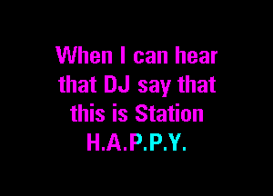 When I can hear
that DJ say that

this is Station
H.A.P.P.Y.