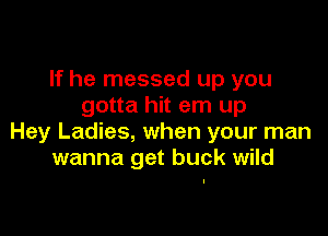 If he messed up you
gotta hit em up

Hey Ladies, when your man
wanna get buck wild