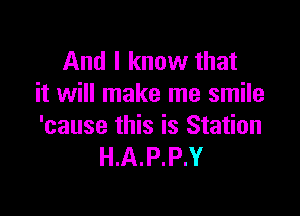 And I know that
it will make me smile

'cause this is Station
H.A.P.P.Y