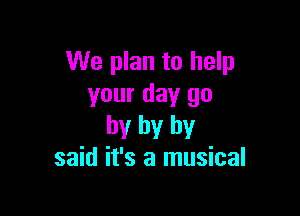 We plan to help
your day go

by by by
said it's a musical