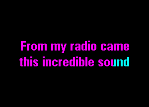From my radio came

this incredible sound