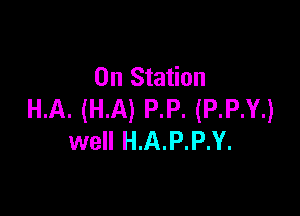 0n Station

H.A. (HA) P.P. (P.P.Y.)
well H.A.P.P.Y.
