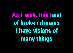 As I walk this land
of broken dreams

I have visions of
many things