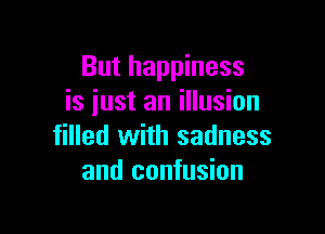 But happiness
is iust an illusion

filled with sadness
and confusion