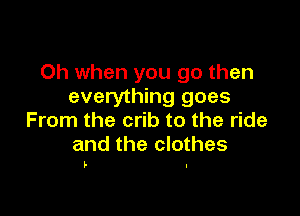 Oh when you go then
everything goes

From the crib to the ride
and the clothes

b