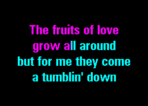 The fruits of love
grow all around

but for me they come
a tumblin' down