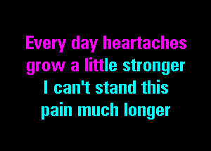 Every day heartaches
grow a little stronger
I can't stand this
pain much longer