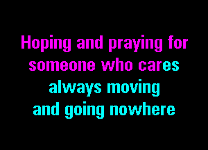 Hoping and praying for
someone who cares
always moving
and going nowhere