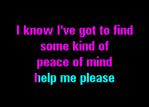 I know I've got to find
some kind of

peace of mind
help me please