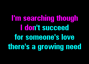 I'm searching though
I don't succeed

for someone's love
there's a growing need