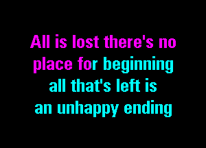 All is lost there's no
place for beginning

all that's left is
an unhappy ending