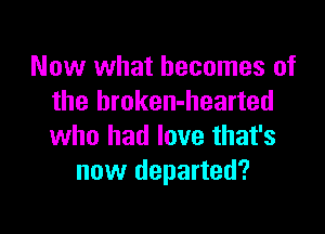Now what becomes of
the broken-hearted

who had love that's
new departed?