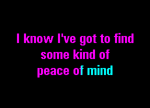 I know I've got to find

some kind of
peace of mind