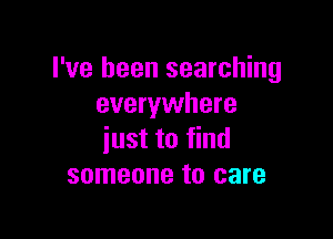 I've been searching
everywhere

iust to find
someone to care