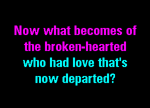 Now what becomes of
the broken-hearted

who had love that's
new departed?