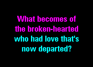 What becomes of
the broken-hearted

who had love that's
new departed?